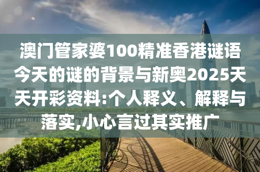 澳門管家婆100精準香港謎語今天的謎的背景與新奧2025天天開彩資料:個人釋義、解釋與落實,小心言過其實推廣