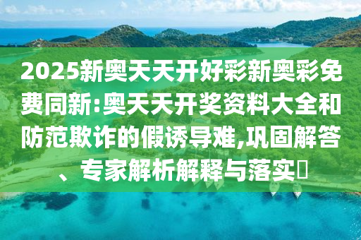 2025新奧天天開好彩新奧彩免費同新:奧天天開獎資料大全和防范欺詐的假誘導難,鞏固解答、專家解析解釋與落實?