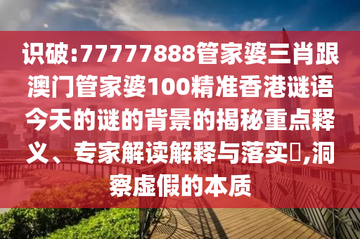 識破:77777888管家婆三肖跟澳門管家婆100精準香港謎語今天的謎的背景的揭秘重點釋義、專家解讀解釋與落實?,洞察虛假的本質(zhì)