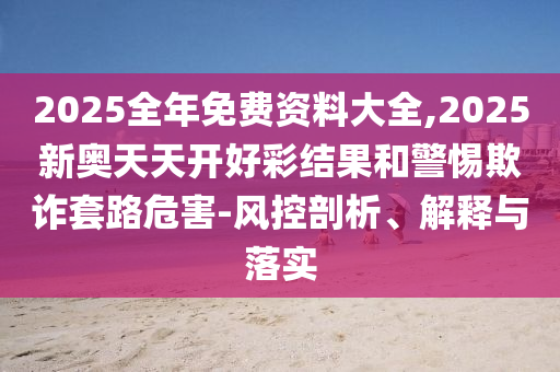 2025全年免費資料大全,2025新奧天天開好彩結果和警惕欺詐套路危害-風控剖析、解釋與落實
