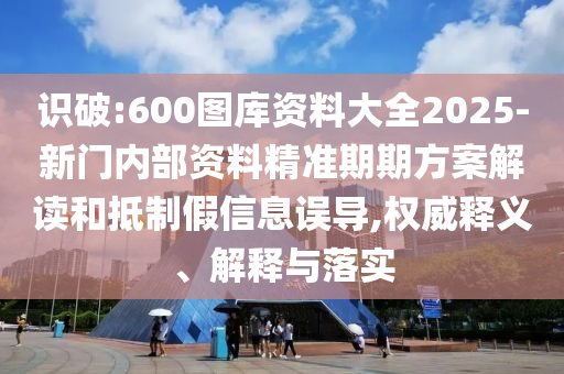 識破:600圖庫資料大全2025-新門內部資料精準期期方案解讀和抵制假信息誤導,權威釋義、解釋與落實