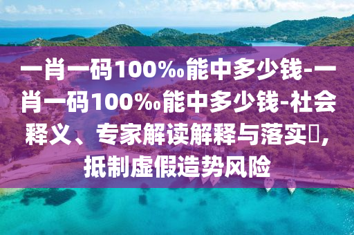 一肖一碼100‰能中多少錢-一肖一碼100‰能中多少錢-社會釋義、專家解讀解釋與落實?,抵制虛假造勢風險