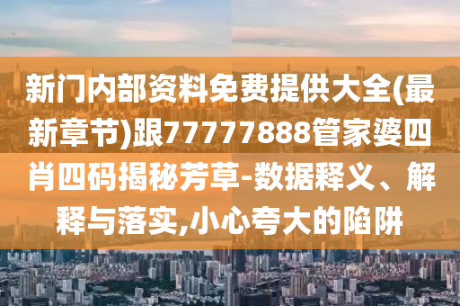 新門(mén)內(nèi)部資料免費(fèi)提供大全(最新章節(jié))跟77777888管家婆四肖四碼揭秘芳草-數(shù)據(jù)釋義、解釋與落實(shí),小心夸大的陷阱