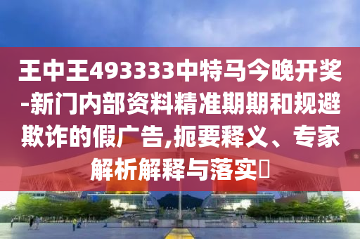 王中王493333中特馬今晚開獎-新門內部資料精準期期和規避欺詐的假廣告,扼要釋義、專家解析解釋與落實?