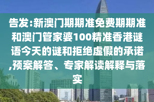 告發:新澳門期期準免費期期準和澳門管家婆100精準香港謎語今天的謎和拒絕虛假的承諾,預案解答、專家解讀解釋與落實