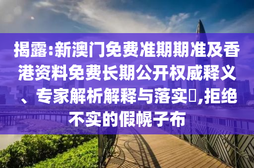 揭露:新澳門免費準期期準及香港資料免費長期公開權威釋義、專家解析解釋與落實?,拒絕不實的假幌子布