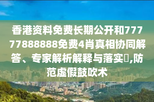 香港資料免費長期公開和77777888888免費4肖真相協(xié)同解答、專家解析解釋與落實?,防范虛假鼓吹術(shù)