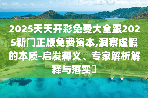 2025天天開彩免費大全跟2025新門正版免費資本,洞察虛假的本質-啟發釋義、專家解析解釋與落實?