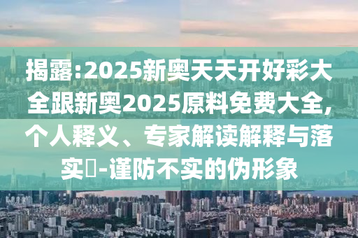 揭露:2025新奧天天開(kāi)好彩大全跟新奧2025原料免費(fèi)大全,個(gè)人釋義、專家解讀解釋與落實(shí)?-謹(jǐn)防不實(shí)的偽形象