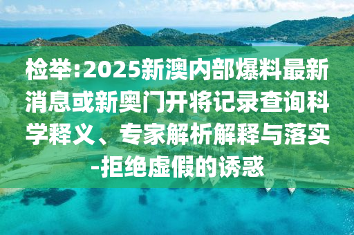 檢舉:2025新澳內(nèi)部爆料最新消息或新奧門開將記錄查詢科學(xué)釋義、專家解析解釋與落實-拒絕虛假的誘惑