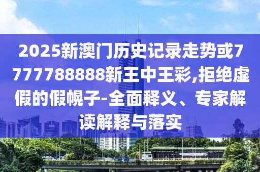 2025新澳門歷史記錄走勢或7777788888新王中王彩,拒絕虛假的假幌子-全面釋義、專家解讀解釋與落實
