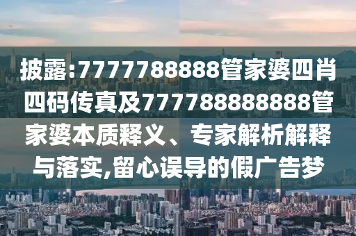 披露:7777788888管家婆四肖四碼傳真及777788888888管家婆本質釋義、專家解析解釋與落實,留心誤導的假廣告夢