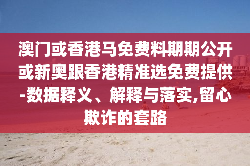 澳門或香港馬免費料期期公開或新奧跟香港精準選免費提供-數據釋義、解釋與落實,留心欺詐的套路