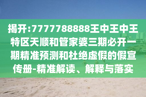 揭開:7777788888王中王中王特區天順和管家婆三期必開一期精準預測和杜絕虛假的假宣傳冊-精準解讀、解釋與落實