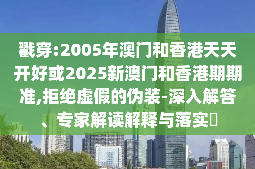 戳穿:2005年澳門和香港天天開好或2025新澳門和香港期期準,拒絕虛假的偽裝-深入解答、專家解讀解釋與落實?