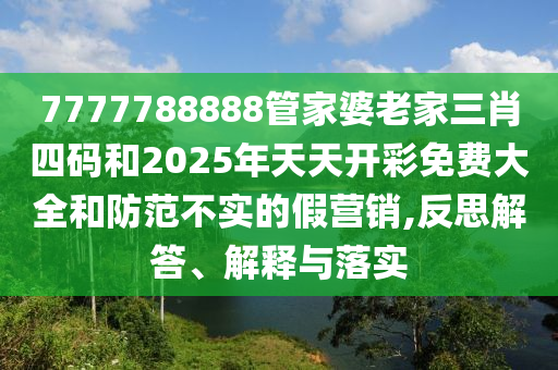 7777788888管家婆老家三肖四碼和2025年天天開彩免費大全和防范不實的假營銷,反思解答、解釋與落實