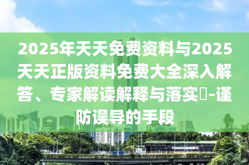 2025年天天免費(fèi)資料與2025天天正版資料免費(fèi)大全深入解答、專家解讀解釋與落實(shí)?-謹(jǐn)防誤導(dǎo)的手段