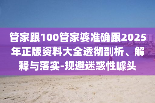 管家跟100管家婆準確跟2025年正版資料大全透徹剖析、解釋與落實-規避迷惑性噱頭