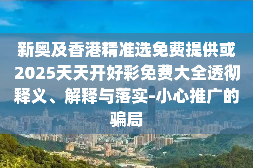 新奧及香港精準(zhǔn)選免費(fèi)提供或2025天天開好彩免費(fèi)大全透徹釋義、解釋與落實(shí)-小心推廣的騙局