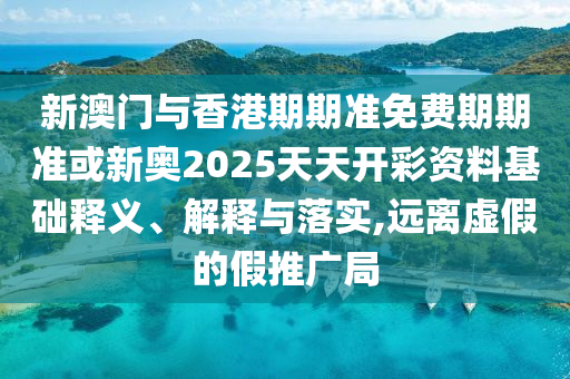 新澳門與香港期期準(zhǔn)免費(fèi)期期準(zhǔn)或新奧2025天天開彩資料基礎(chǔ)釋義、解釋與落實(shí),遠(yuǎn)離虛假的假推廣局