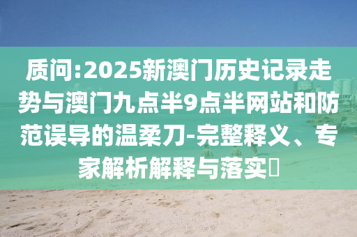 質(zhì)問:2025新澳門歷史記錄走勢與澳門九點(diǎn)半9點(diǎn)半網(wǎng)站和防范誤導(dǎo)的溫柔刀-完整釋義、專家解析解釋與落實(shí)?