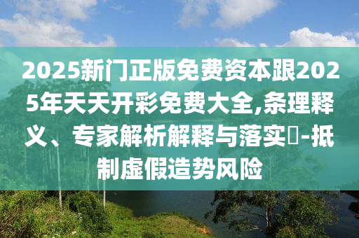 2025新門正版免費資本跟2025年天天開彩免費大全,條理釋義、專家解析解釋與落實?-抵制虛假造勢風險
