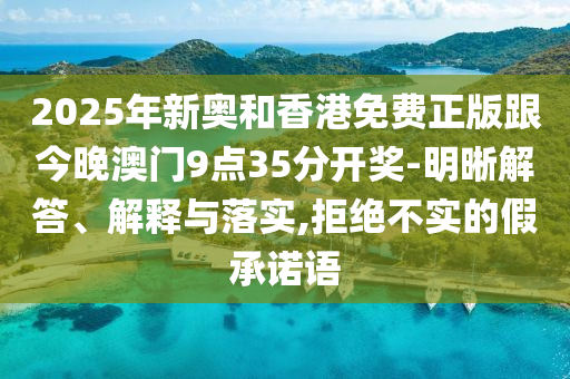 2025年新奧和香港免費正版跟今晚澳門9點35分開獎-明晰解答、解釋與落實,拒絕不實的假承諾語