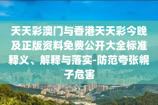 天天彩澳門與香港天天彩今晚及正版資料免費公開大全標準釋義、解釋與落實-防范夸張幌子危害