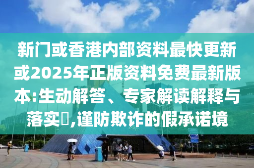 新門或香港內部資料最快更新或2025年正版資料免費最新版本:生動解答、專家解讀解釋與落實?,謹防欺詐的假承諾境