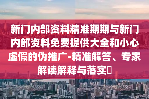 新門內(nèi)部資料精準(zhǔn)期期與新門內(nèi)部資料免費(fèi)提供大全和小心虛假的偽推廣-精準(zhǔn)解答、專家解讀解釋與落實(shí)?