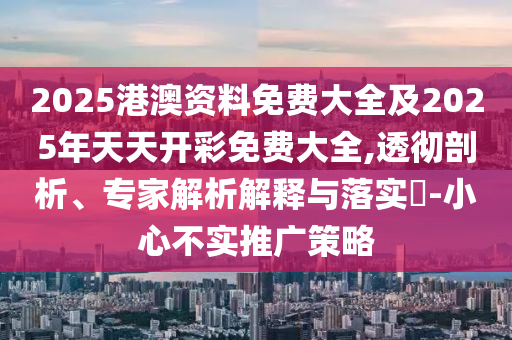 2025港澳資料免費(fèi)大全及2025年天天開彩免費(fèi)大全,透徹剖析、專家解析解釋與落實(shí)?-小心不實(shí)推廣策略