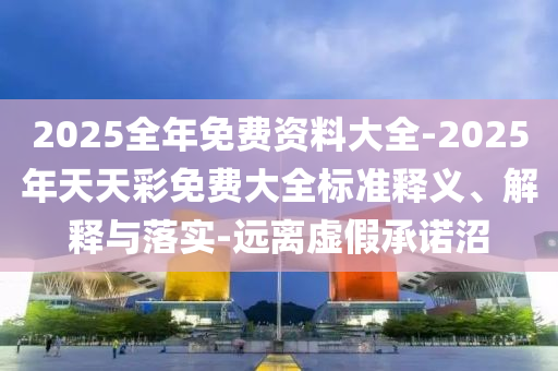 2025全年免費(fèi)資料大全-2025年天天彩免費(fèi)大全標(biāo)準(zhǔn)釋義、解釋與落實(shí)-遠(yuǎn)離虛假承諾沼