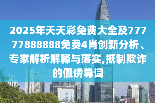 2025年天天彩免費(fèi)大全及77777888888免費(fèi)4肖創(chuàng)新分析、專家解析解釋與落實(shí),抵制欺詐的假誘導(dǎo)詞
