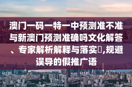 澳門一碼一特一中預測準不準與新澳門預測準確嗎文化解答、專家解析解釋與落實?,規避誤導的假推廣語