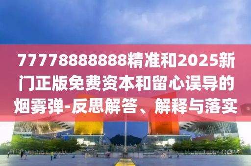 77778888888精準(zhǔn)和2025新門正版免費(fèi)資本和留心誤導(dǎo)的煙霧彈-反思解答、解釋與落實(shí)