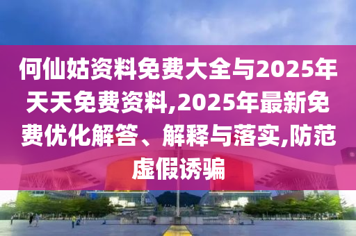 何仙姑資料免費大全與2025年天天免費資料,2025年最新免費優(yōu)化解答、解釋與落實,防范虛假誘騙