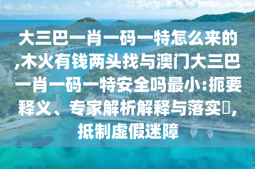 大三巴一肖一碼一特怎么來的,木火有錢兩頭找與澳門大三巴一肖一碼一特安全嗎最小:扼要釋義、專家解析解釋與落實?,抵制虛假迷障