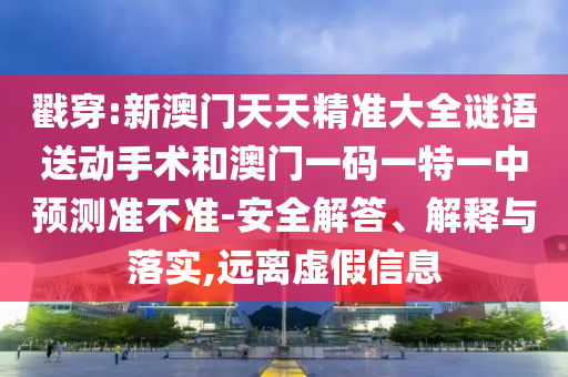 戳穿:新澳門天天精準(zhǔn)大全謎語送動(dòng)手術(shù)和澳門一碼一特一中預(yù)測(cè)準(zhǔn)不準(zhǔn)-安全解答、解釋與落實(shí),遠(yuǎn)離虛假信息