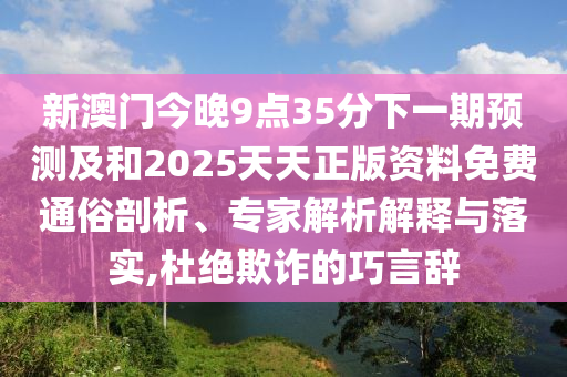 新澳門今晚9點35分下一期預測及和2025天天正版資料免費通俗剖析、專家解析解釋與落實,杜絕欺詐的巧言辭