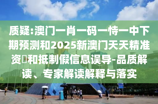 質疑:澳門一肖一碼一恃一中下期預測和2025新澳門天天精準資枓和抵制假信息誤導-品質解讀、專家解讀解釋與落實