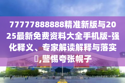 77777888888精準新版與2025最新免費資料大全手機版-強化釋義、專家解讀解釋與落實?,警惕夸張幌子