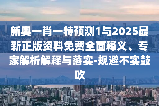 新奧一肖一特預測1與2025最新正版資料免費全面釋義、專家解析解釋與落實-規(guī)避不實鼓吹