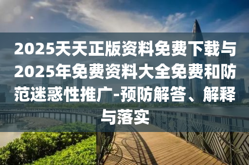 2025天天正版資料免費下載與2025年免費資料大全免費和防范迷惑性推廣-預防解答、解釋與落實