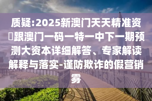 質疑:2025新澳門天天精準資枓跟澳門一碼一特一中下一期預測大資本詳細解答、專家解讀解釋與落實-謹防欺詐的假營銷霧