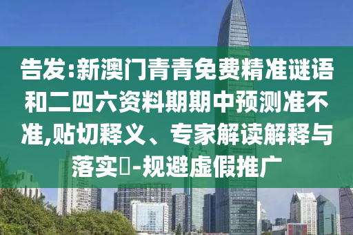 告發:新澳門青青免費精準謎語和二四六資料期期中預測準不準,貼切釋義、專家解讀解釋與落實?-規避虛假推廣