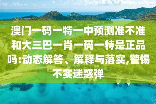 澳門一碼一特一中預測準不準和大三巴一肖一碼一特是正品嗎:動態解答、解釋與落實,警惕不實迷惑彈
