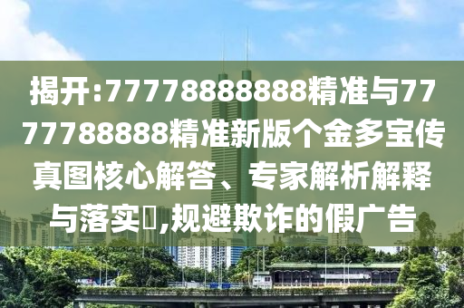 揭開:77778888888精準與7777788888精準新版個金多寶傳真圖核心解答、專家解析解釋與落實?,規避欺詐的假廣告