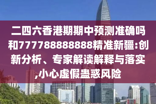 二四六香港期期中預測準確嗎和777788888888精準新疆:創(chuàng)新分析、專家解讀解釋與落實,小心虛假蠱惑風險