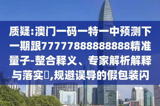 質疑:澳門一碼一特一中預測下一期跟77777888888888精準量子-整合釋義、專家解析解釋與落實?,規避誤導的假包裝閃