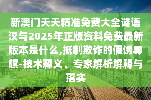 新澳門天天精準(zhǔn)免費(fèi)大全謎語漢與2025年正版資料免費(fèi)最新版本是什么,抵制欺詐的假誘導(dǎo)旗-技術(shù)釋義、專家解析解釋與落實(shí)
